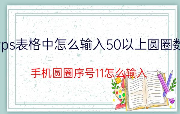 wps表格中怎么输入50以上圆圈数字 手机圆圈序号11怎么输入？